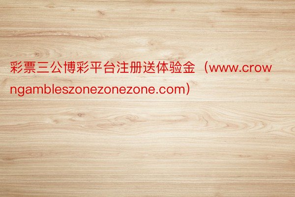 彩票三公博彩平台注册送体验金（www.crowngambleszonezonezone.com）