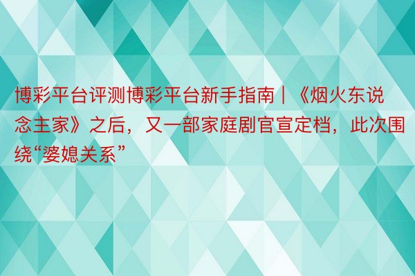 博彩平台评测博彩平台新手指南 | 《烟火东说念主家》之后，又一部家庭剧官宣定档，此次围绕“婆媳关系”