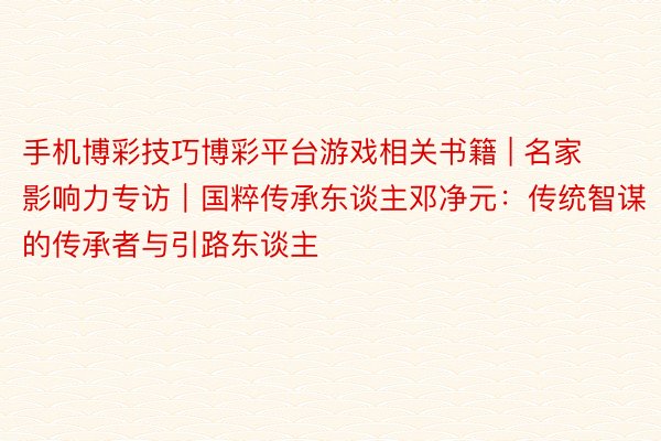 手机博彩技巧博彩平台游戏相关书籍 | 名家影响力专访｜国粹传承东谈主邓净元：传统智谋的传承者与引路东谈主