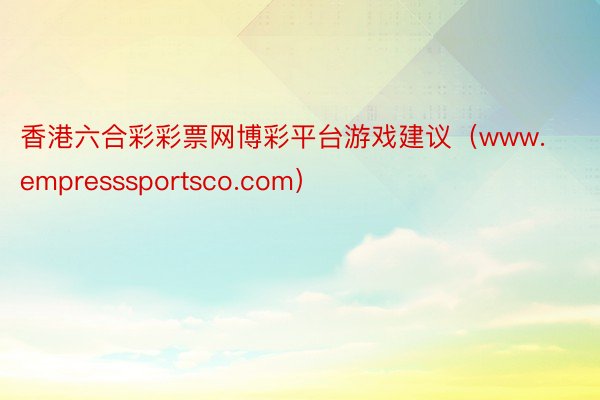 香港六合彩彩票网博彩平台游戏建议（www.empresssportsco.com）