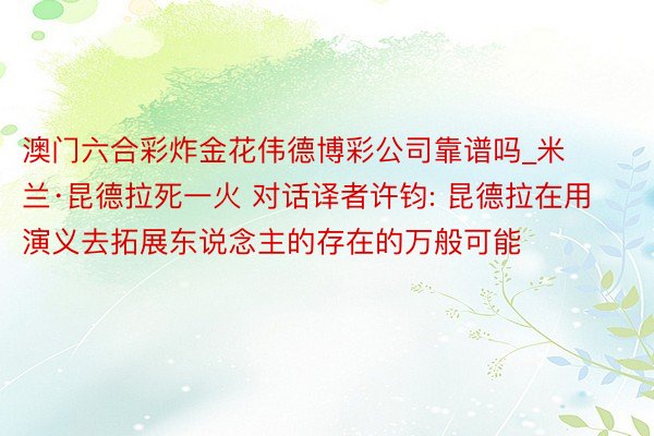 澳门六合彩炸金花伟德博彩公司靠谱吗_米兰·昆德拉死一火 对话译者许钧: 昆德拉在用演义去拓展东说念主的存在的万般可能