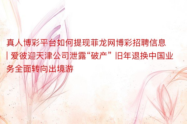 真人博彩平台如何提现菲龙网博彩招聘信息 | 爱彼迎天津公司泄露“破产” 旧年退换中国业务全面转向出境游