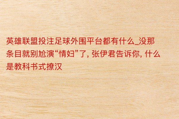 英雄联盟投注足球外围平台都有什么_没那条目就别尬演“情妇”了, 张伊君告诉你, 什么是教科书式撩汉