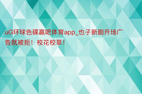 uG环球色碟赢吧体育app_也子新剧开场广告就被拒!校花校草!