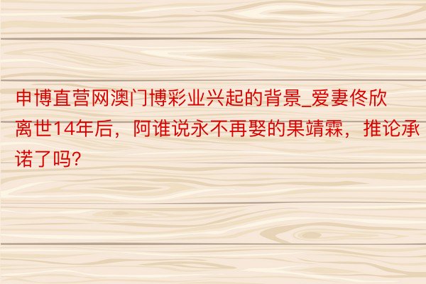 申博直营网澳门博彩业兴起的背景_爱妻佟欣离世14年后,阿谁说永不再娶的果靖霖,推论承诺了吗?