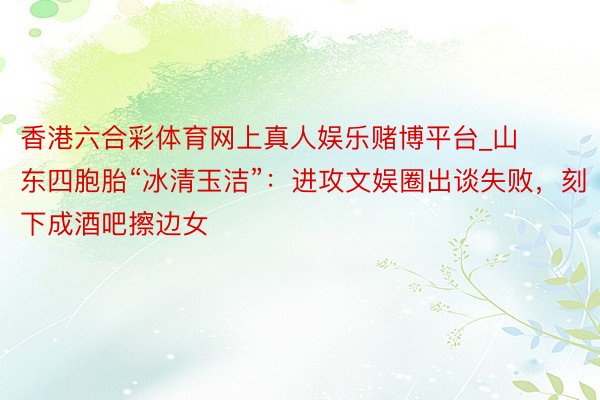 香港六合彩体育网上真人娱乐赌博平台_山东四胞胎“冰清玉洁”:进攻文娱圈出谈失败,刻下成酒吧擦边女