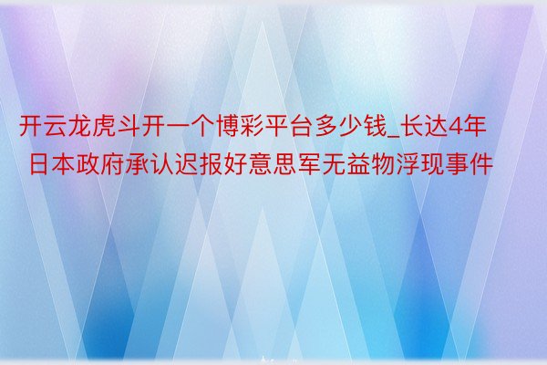 开云龙虎斗开一个博彩平台多少钱_长达4年 日本政府承认迟报好意思军无益物浮现事件