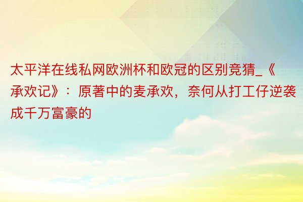 太平洋在线私网欧洲杯和欧冠的区别竞猜_《承欢记》：原著中的麦承欢，奈何从打工仔逆袭成千万富豪的