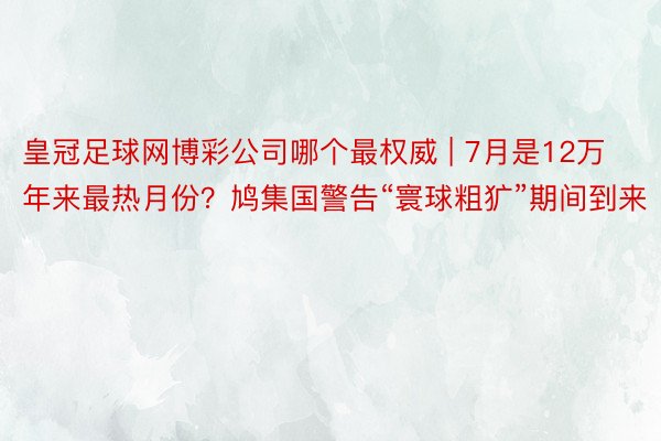 皇冠足球网博彩公司哪个最权威 | 7月是12万年来最热月份？鸠集国警告“寰球粗犷”期间到来
