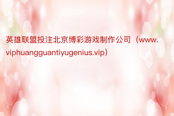 英雄联盟投注北京博彩游戏制作公司（www.viphuangguantiyugenius.vip）