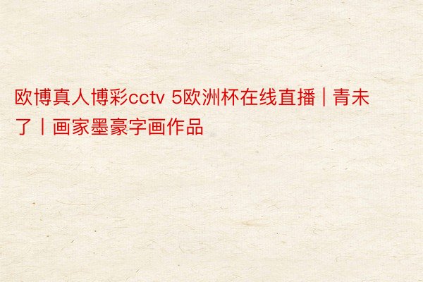 欧博真人博彩cctv 5欧洲杯在线直播 | 青未了丨画家墨豪字画作品