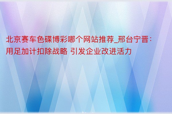 北京赛车色碟博彩哪个网站推荐_邢台宁晋：用足加计扣除战略 引发企业改进活力