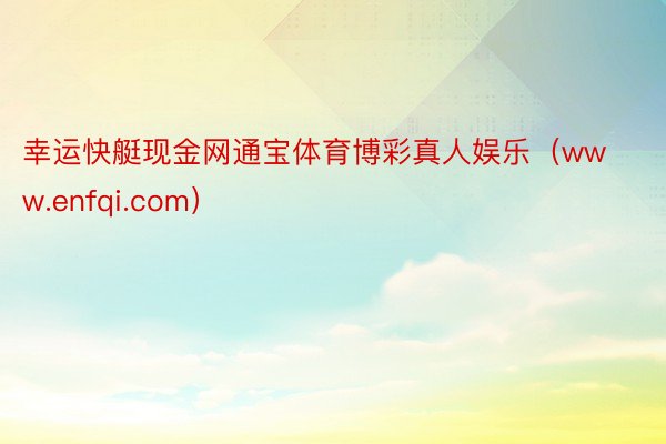 幸运快艇现金网通宝体育博彩真人娱乐（www.enfqi.com）