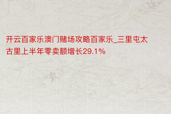 开云百家乐澳门赌场攻略百家乐_三里屯太古里上半年零卖额增长29.1%