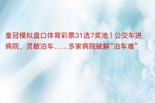 皇冠模拟盘口体育彩票31选7奖池 | 公交车进病院、灵敏泊车……多家病院破解“泊车难”