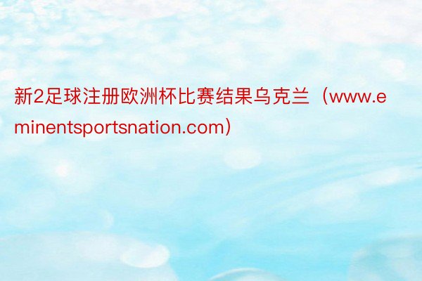 新2足球注册欧洲杯比赛结果乌克兰（www.eminentsportsnation.com）