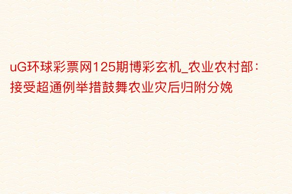uG环球彩票网125期博彩玄机_农业农村部：接受超通例举措鼓舞农业灾后归附分娩