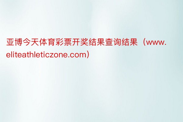 亚博今天体育彩票开奖结果查询结果（www.eliteathleticzone.com）