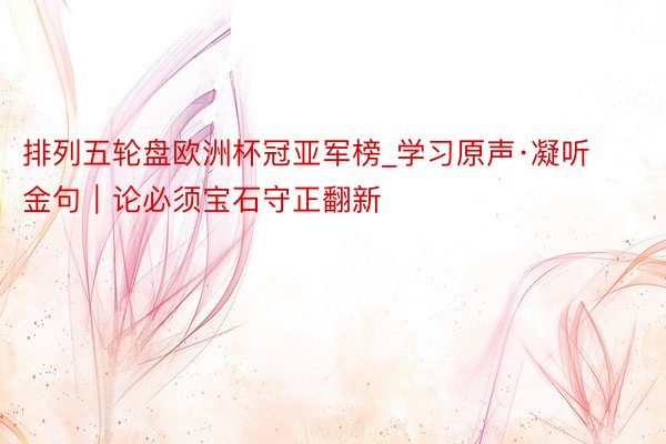 排列五轮盘欧洲杯冠亚军榜_学习原声·凝听金句｜论必须宝石守正翻新
