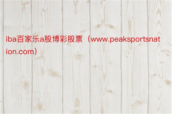 iba百家乐a股博彩股票（www.peaksportsnat