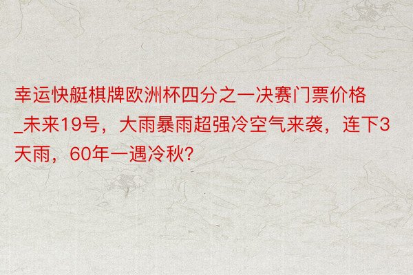 幸运快艇棋牌欧洲杯四分之一决赛门票价格_未来19号，大雨暴雨超强冷空气来袭，连下3天雨，60年一遇冷秋？