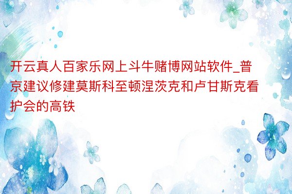 开云真人百家乐网上斗牛赌博网站软件_普京建议修建莫斯科至顿涅