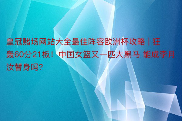 皇冠赌场网站大全最佳阵容欧洲杯攻略 | 狂轰60分21板！中国女篮又一匹大黑马 能成李月汝替身吗？