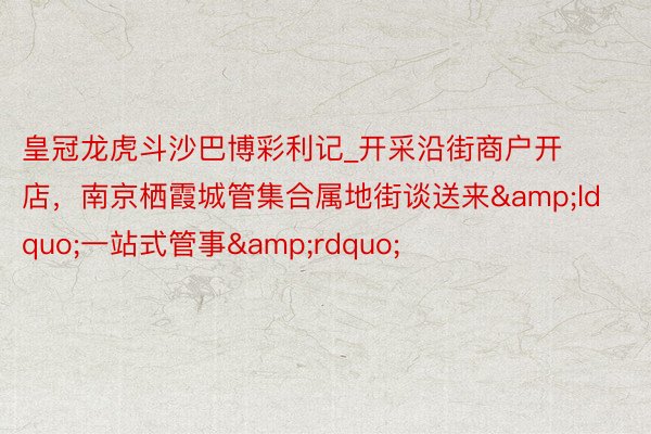 皇冠龙虎斗沙巴博彩利记_开采沿街商户开店，南京栖霞城管集合属地街谈送来&ldquo;一站式管事&rdquo;