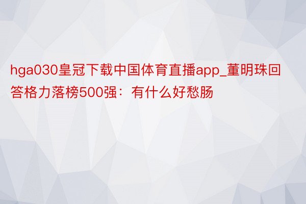hga030皇冠下载中国体育直播app_董明珠回答格力落榜500强：有什么好愁肠