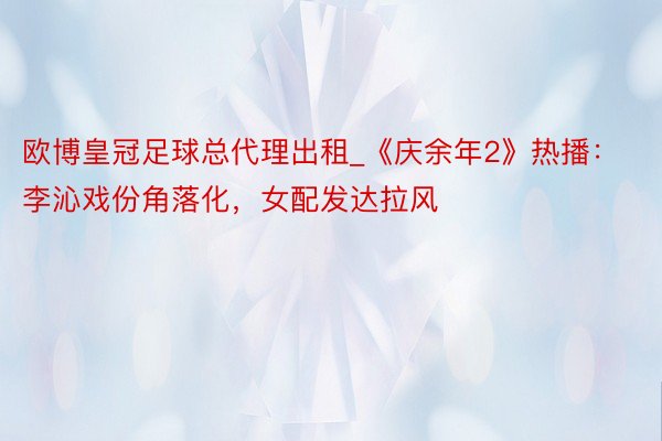 欧博皇冠足球总代理出租_《庆余年2》热播：李沁戏份角落化，女配发达拉风
