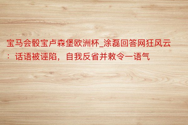 宝马会骰宝卢森堡欧洲杯_涂磊回答网狂风云：话语被诬陷，自我反省并敕令一语气