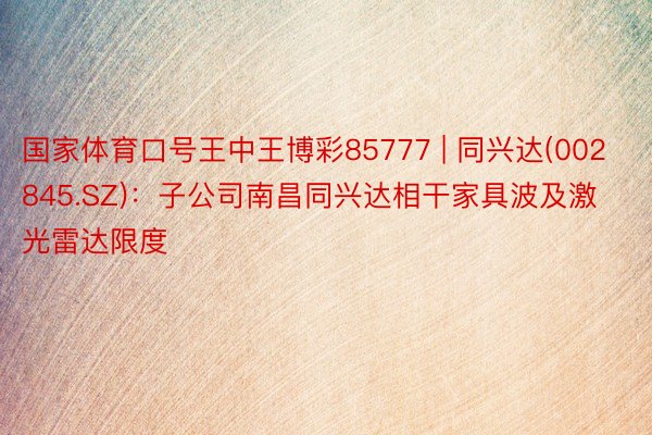 国家体育口号王中王博彩85777 | 同兴达(002845.SZ)：子公司南昌同兴达相干家具波及激光雷达限度