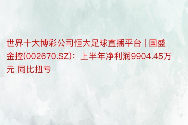 世界十大博彩公司恒大足球直播平台 | 国盛金控(002670.SZ)：上半年净利润9904.45万元 同比扭亏