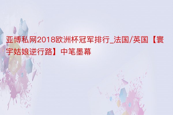 亚博私网2018欧洲杯冠军排行_法国/英国【寰宇姑娘逆行路】中笔墨幕