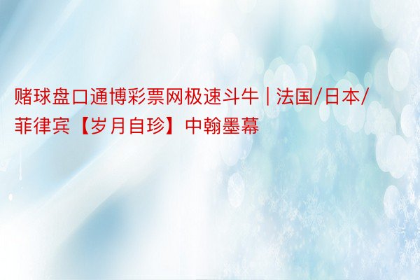 赌球盘口通博彩票网极速斗牛 | 法国/日本/菲律宾【岁月自珍】中翰墨幕