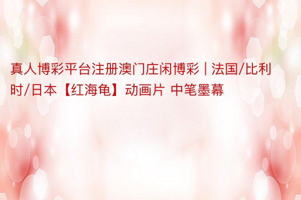 真人博彩平台注册澳门庄闲博彩 | 法国/比利时/日本【红海龟】动画片 中笔墨幕