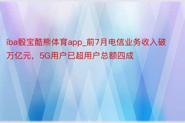iba骰宝酷熊体育app_前7月电信业务收入破万亿元，5G用户已超用户总额四成