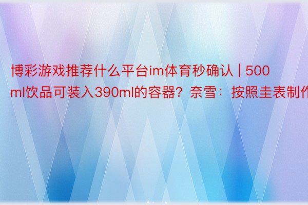 博彩游戏推荐什么平台im体育秒确认 | 500ml饮品可装入390ml的容器？奈雪：按照圭表制作
