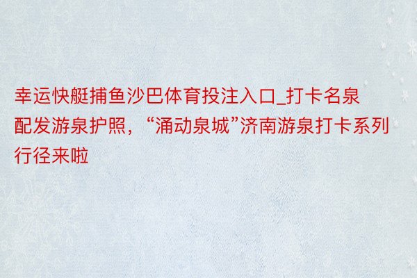 幸运快艇捕鱼沙巴体育投注入口_打卡名泉配发游泉护照，“涌动泉城”济南游泉打卡系列行径来啦