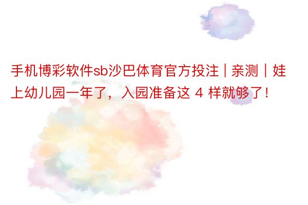 手机博彩软件sb沙巴体育官方投注 | 亲测｜娃上幼儿园一年了，入园准备这 4 样就够了！