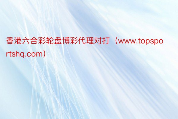 香港六合彩轮盘博彩代理对打（www.topsportshq.com）