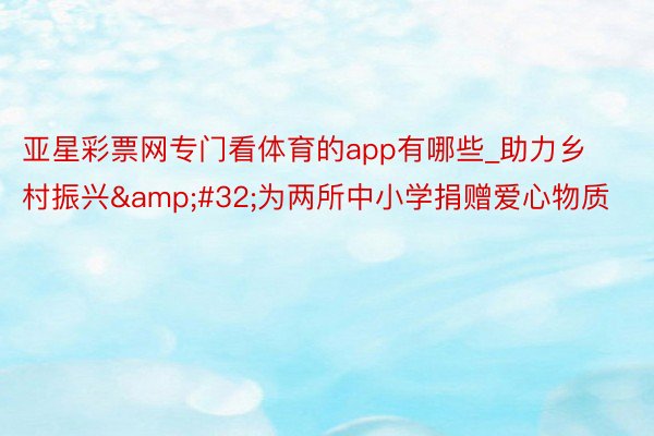 亚星彩票网专门看体育的app有哪些_助力乡村振兴&#32;为两所中小学捐赠爱心物质