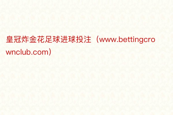 皇冠炸金花足球进球投注（www.bettingcrownclub.com）