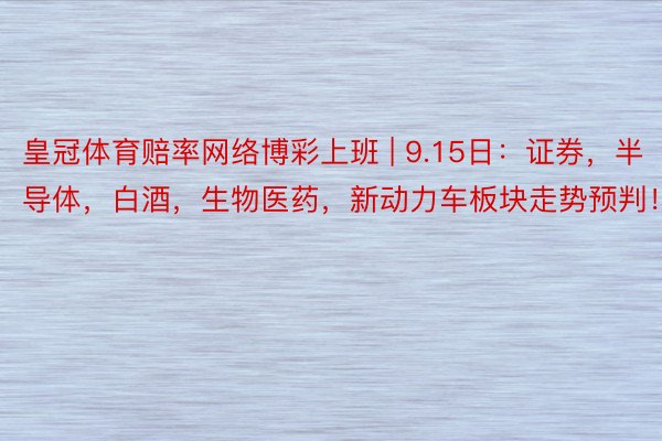 皇冠体育赔率网络博彩上班 | 9.15日：证券，半导体，白酒，生物医药，新动力车板块走势预判！