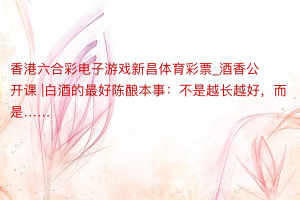 香港六合彩电子游戏新昌体育彩票_酒香公开课 |白酒的最好陈酿本事：不是越长越好，而是……