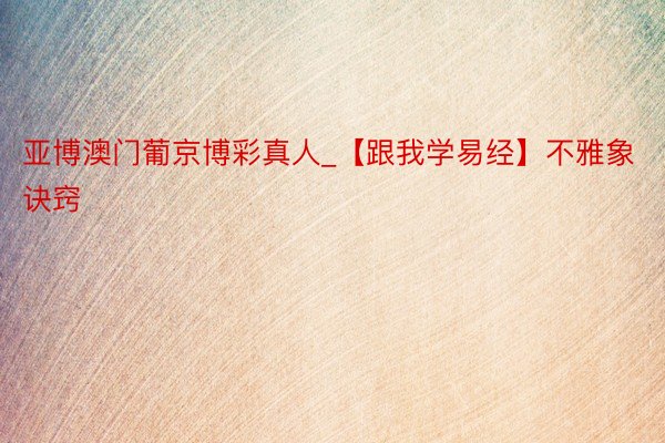亚博澳门葡京博彩真人_【跟我学易经】不雅象诀窍