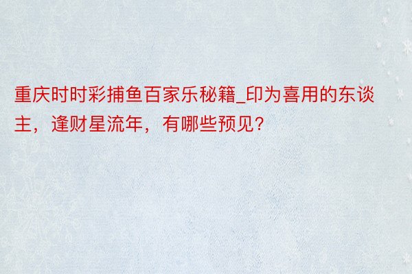 重庆时时彩捕鱼百家乐秘籍_印为喜用的东谈主，逢财星流年，有哪些预见？