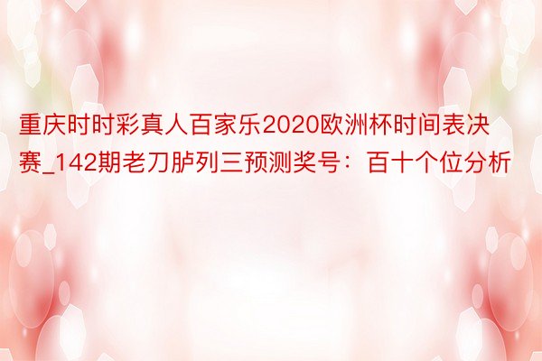 重庆时时彩真人百家乐2020欧洲杯时间表决赛_142期老刀胪列三预测奖号：百十个位分析