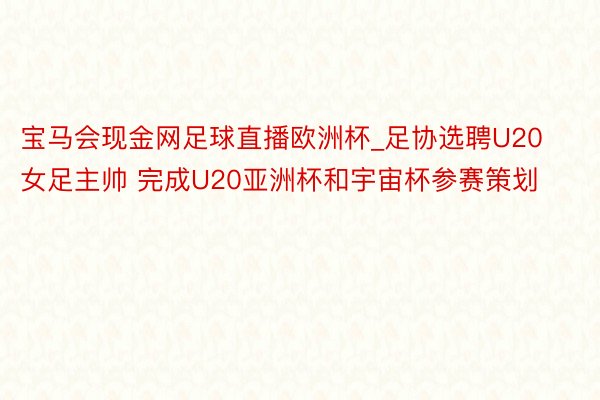 宝马会现金网足球直播欧洲杯_足协选聘U20女足主帅 完成U20亚洲杯和宇宙杯参赛策划