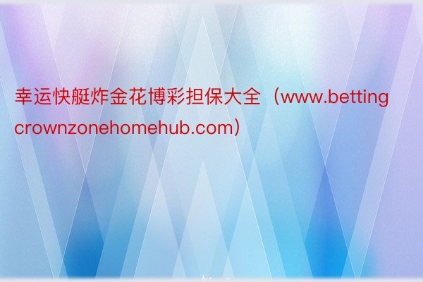 幸运快艇炸金花博彩担保大全（www.bettingcrownzonehomehub.com）